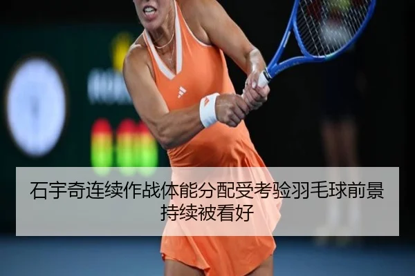 石宇奇连续作战体能分配受考验羽毛球前景持续被看好
